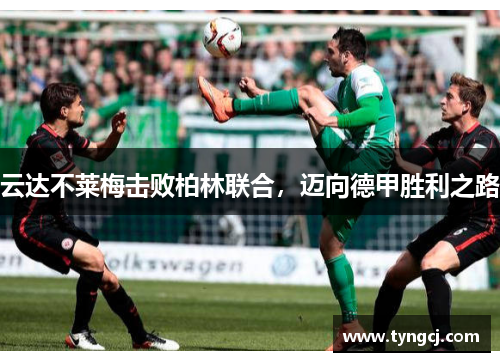 云达不莱梅击败柏林联合，迈向德甲胜利之路