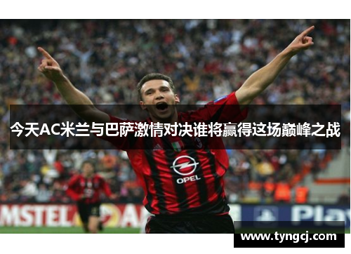今天AC米兰与巴萨激情对决谁将赢得这场巅峰之战