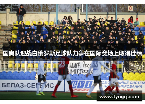 国奥队迎战白俄罗斯足球队力争在国际赛场上取得佳绩