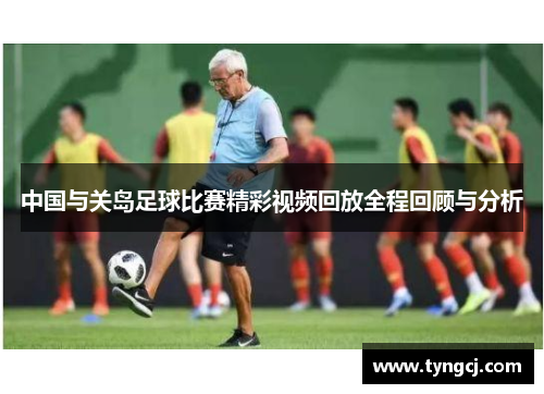 中国与关岛足球比赛精彩视频回放全程回顾与分析