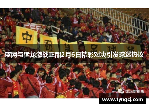 篮网与猛龙激战正酣2月6日精彩对决引发球迷热议