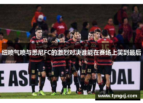 纽喷气喷与悉尼FC的激烈对决谁能在赛场上笑到最后