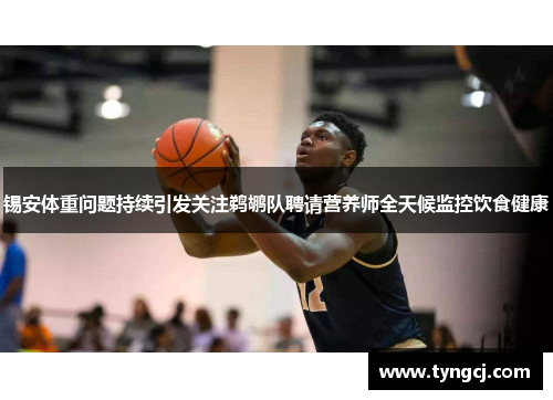 锡安体重问题持续引发关注鹈鹕队聘请营养师全天候监控饮食健康