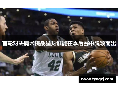 首轮对决魔术挑战猛龙谁能在季后赛中脱颖而出