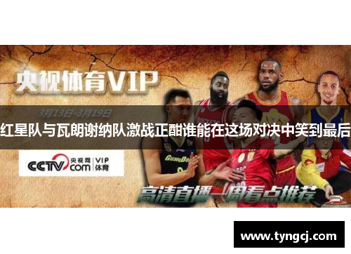 红星队与瓦朗谢纳队激战正酣谁能在这场对决中笑到最后