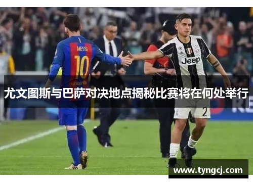 尤文图斯与巴萨对决地点揭秘比赛将在何处举行