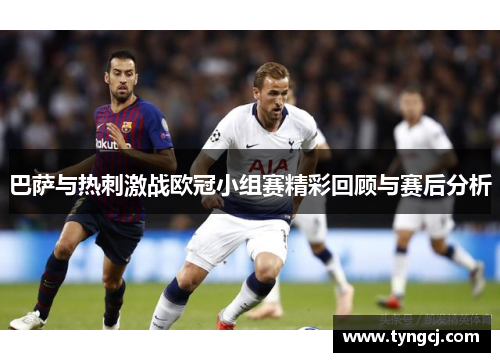 巴萨与热刺激战欧冠小组赛精彩回顾与赛后分析